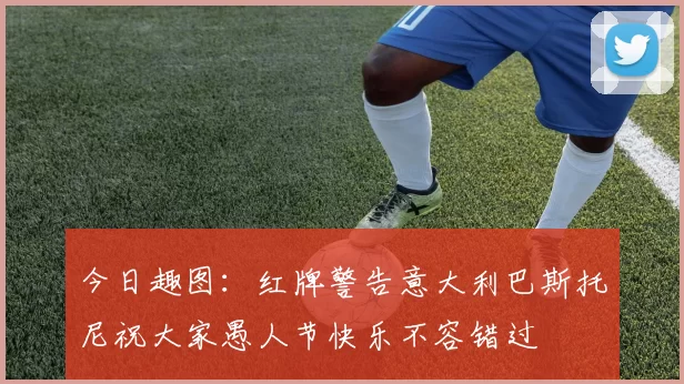 今日趣图：红牌警告意大利巴斯托尼祝大家愚人节快乐不容错过