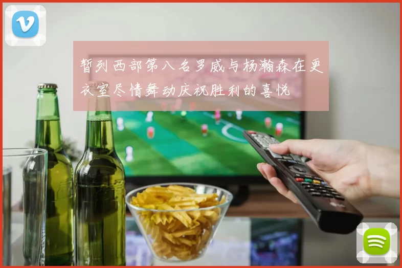 暂列西部第八名罗威与杨瀚森在更衣室尽情舞动庆祝胜利的喜悦