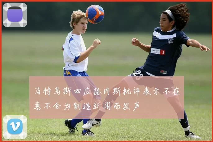 马特乌斯回应赫内斯批评表示不在意不会为制造新闻而发声