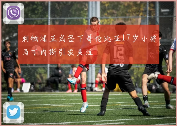 利物浦正式签下哥伦比亚17岁小将马丁内斯引发关注