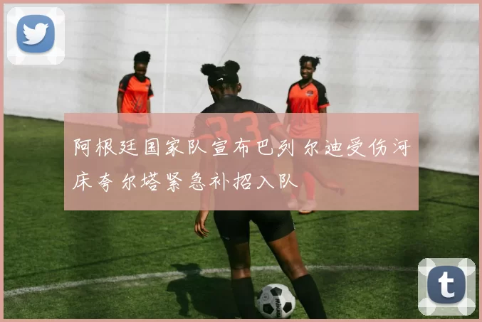 阿根廷国家队宣布巴列尔迪受伤河床夸尔塔紧急补招入队