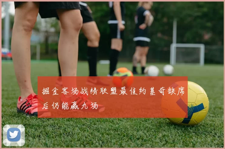 掘金客场战绩联盟最佳约基奇缺席后仍能赢九场