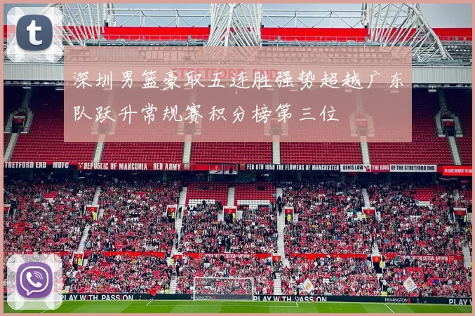深圳男篮豪取五连胜强势超越广东队跃升常规赛积分榜第三位