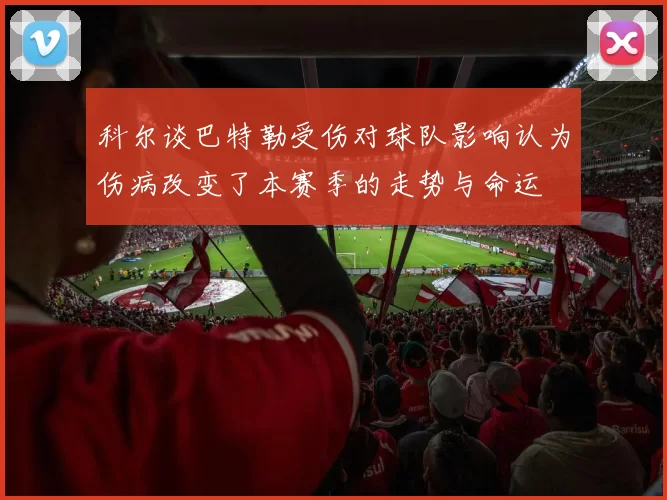 科尔谈巴特勒受伤对球队影响认为伤病改变了本赛季的走势与命运