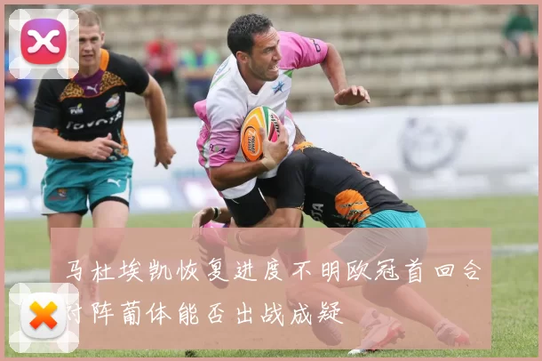 马杜埃凯恢复进度不明欧冠首回合对阵葡体能否出战成疑