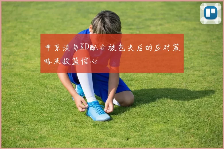 申京谈与KD配合被包夹后的应对策略及投篮信心