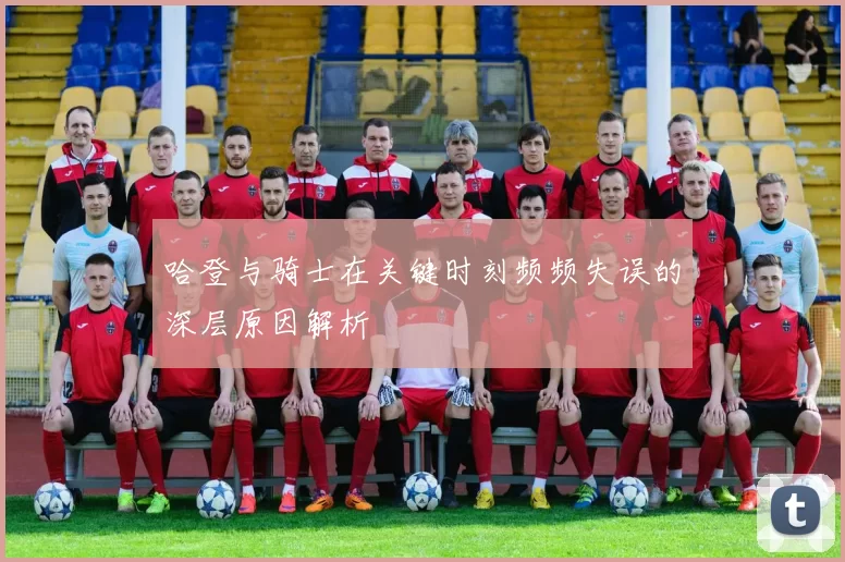 哈登与骑士在关键时刻频频失误的深层原因解析
