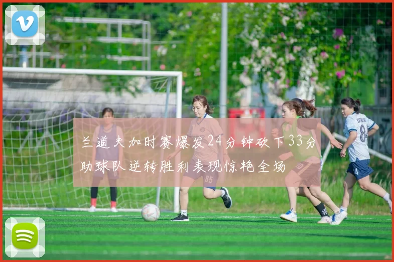 兰道夫加时赛爆发24分钟砍下33分助球队逆转胜利表现惊艳全场