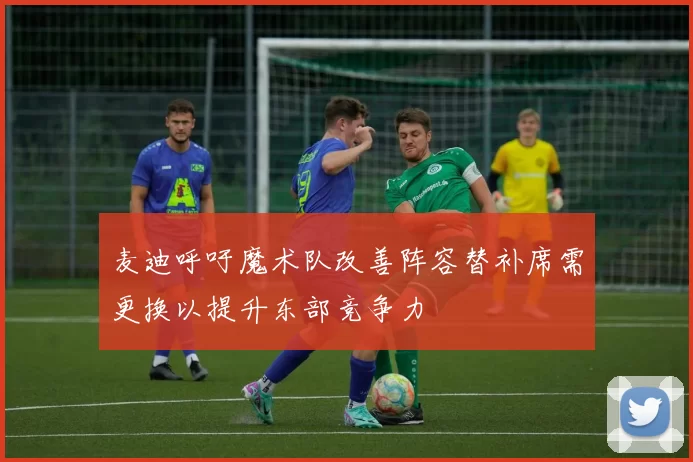 麦迪呼吁魔术队改善阵容替补席需更换以提升东部竞争力