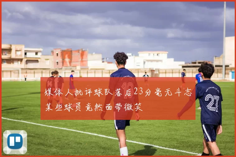 媒体人批评球队落后23分毫无斗志某些球员竟然面带微笑