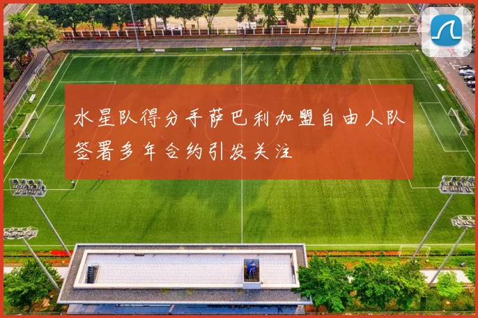 水星队得分手萨巴利加盟自由人队签署多年合约引发关注